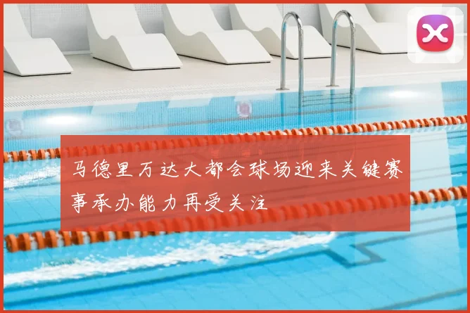 马德里万达大都会球场迎来关键赛事承办能力再受关注