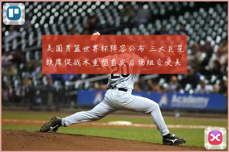 美国男篮世界杯阵容公布 三大巨星缺席促战术重塑首发后场组合受关注