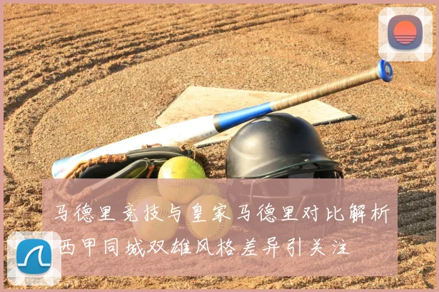 马德里竞技与皇家马德里对比解析 西甲同城双雄风格差异引关注