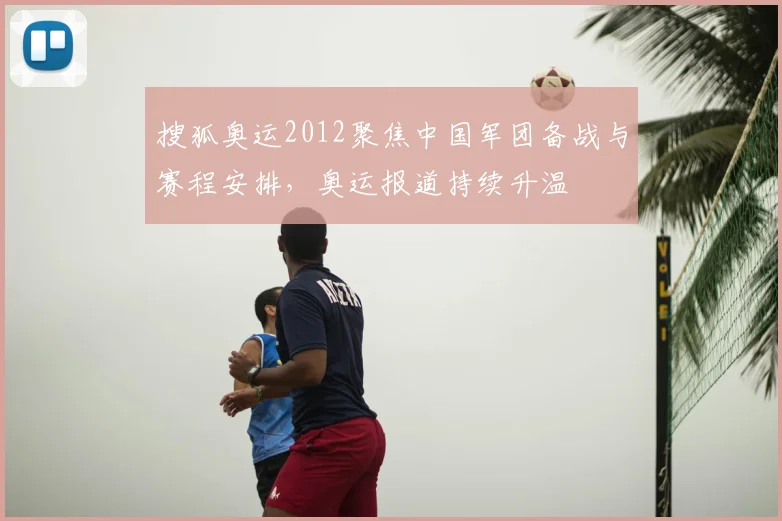 搜狐奥运2012聚焦中国军团备战与赛程安排,奥运报道持续升温