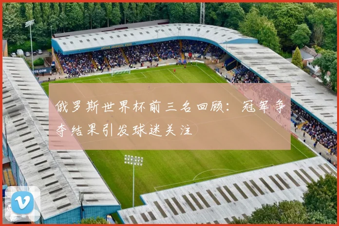 俄罗斯世界杯前三名回顾:冠军争夺结果引发球迷关注