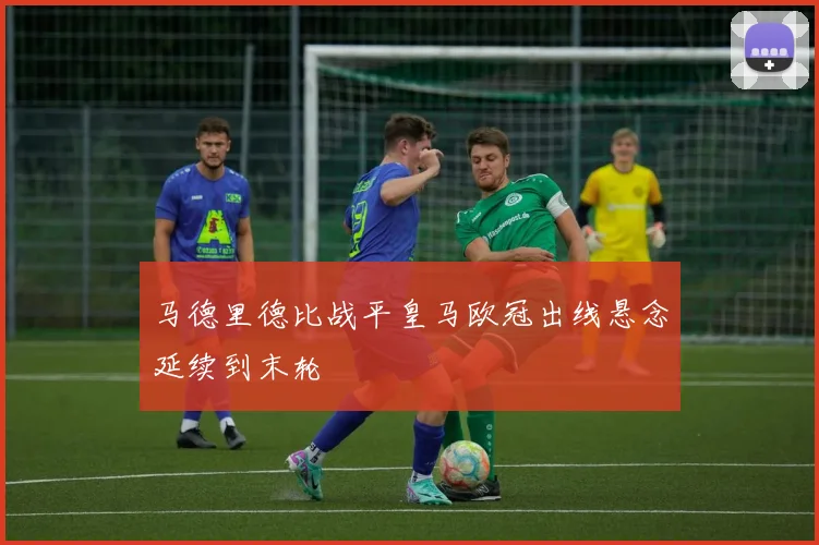 马德里德比战平皇马欧冠出线悬念延续到末轮
