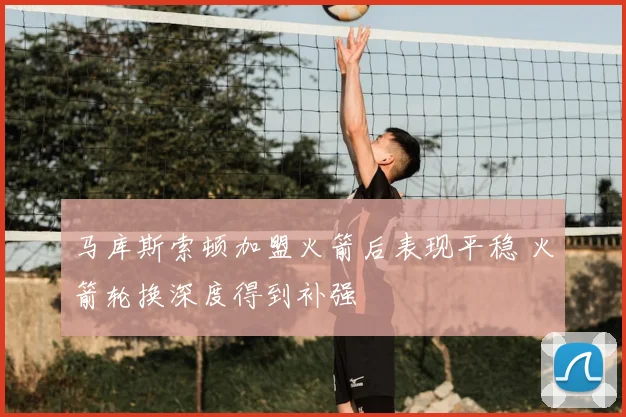 马库斯索顿加盟火箭后表现平稳 火箭轮换深度得到补强