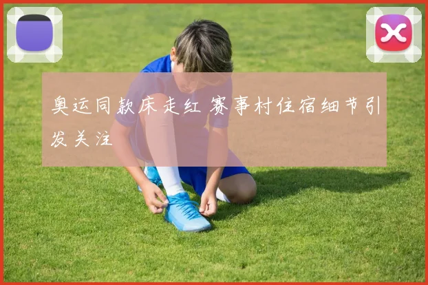 奥运同款床走红 赛事村住宿细节引发关注