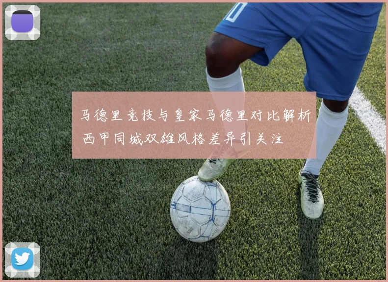 马德里竞技与皇家马德里对比解析 西甲同城双雄风格差异引关注