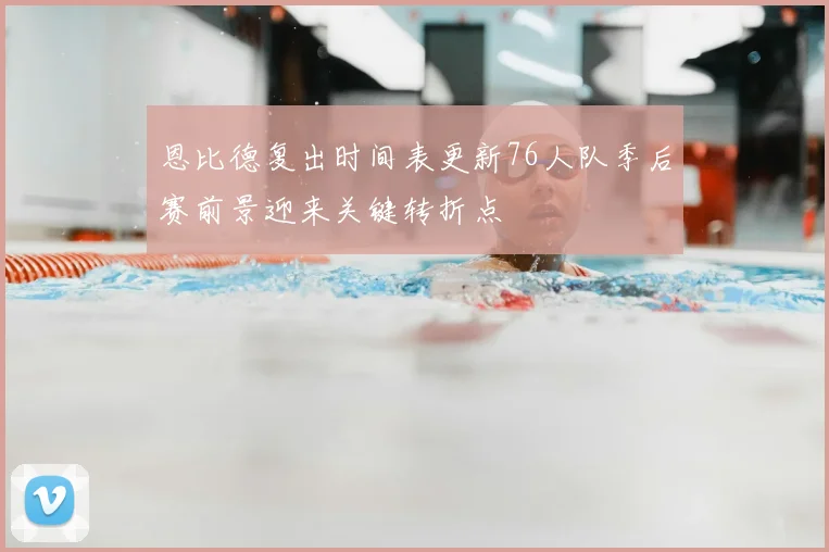 恩比德复出时间表更新76人队季后赛前景迎来关键转折点