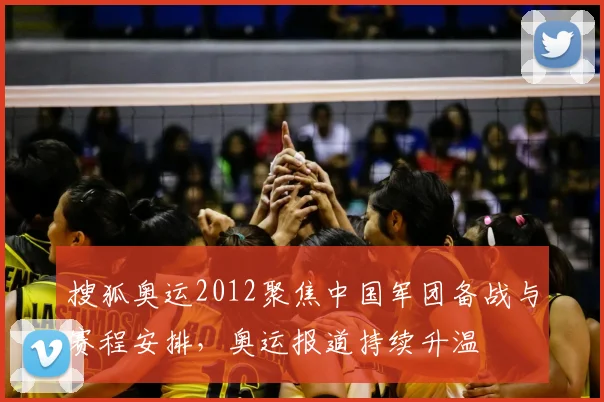 搜狐奥运2012聚焦中国军团备战与赛程安排,奥运报道持续升温