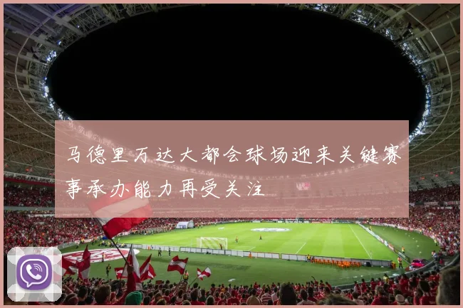 马德里万达大都会球场迎来关键赛事承办能力再受关注