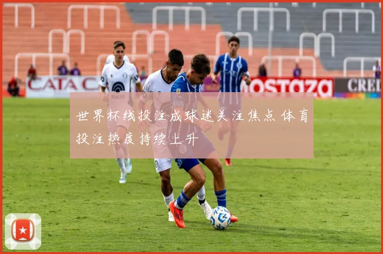 世界杯线投注成球迷关注焦点 体育投注热度持续上升