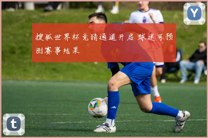 搜狐世界杯竞猜通道开启 球迷可预测赛事结果