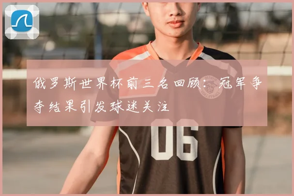 俄罗斯世界杯前三名回顾:冠军争夺结果引发球迷关注